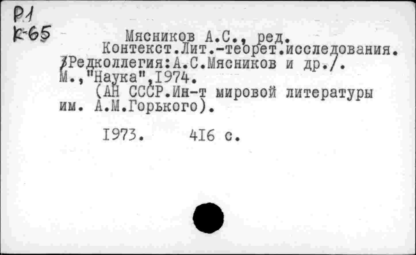 ﻿г Мясников А.С., ред.
Контекст.Лит.-теорет.исследования.
Редколлегия:А.С.Мясников и др./.
./’Наука", 1974.
(АН СССР.Ин-т мировой литературы м. А.М.Горького).
1973.	416 с.